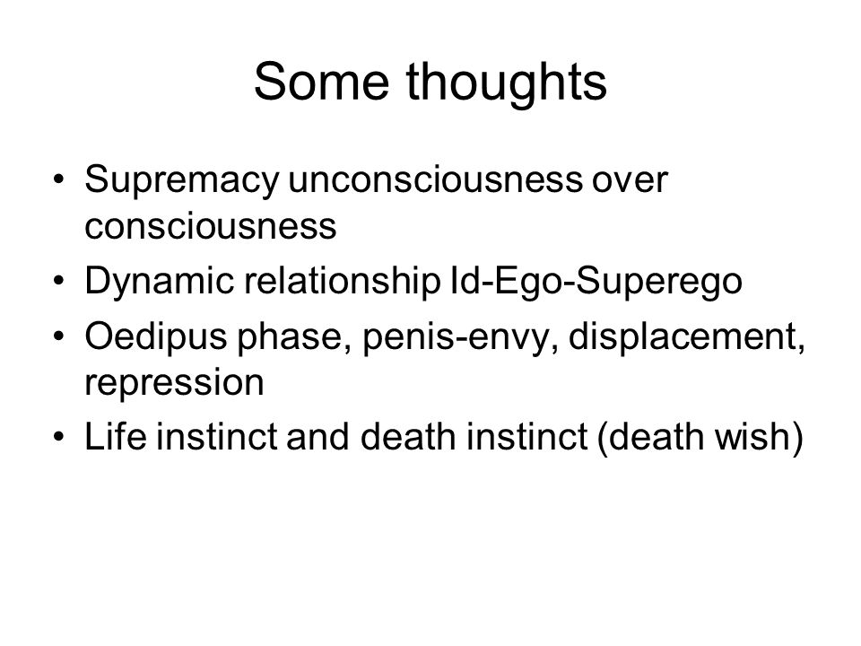 Some thoughts Supremacy unconsciousness over consciousness Dynamic relationship Id-Ego-Superego Oedipus phase, penis-envy, displacement, repression Life instinct and death instinct (death wish)