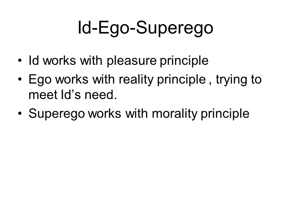 Id-Ego-Superego Id works with pleasure principle Ego works with reality principle, trying to meet Id’s need.