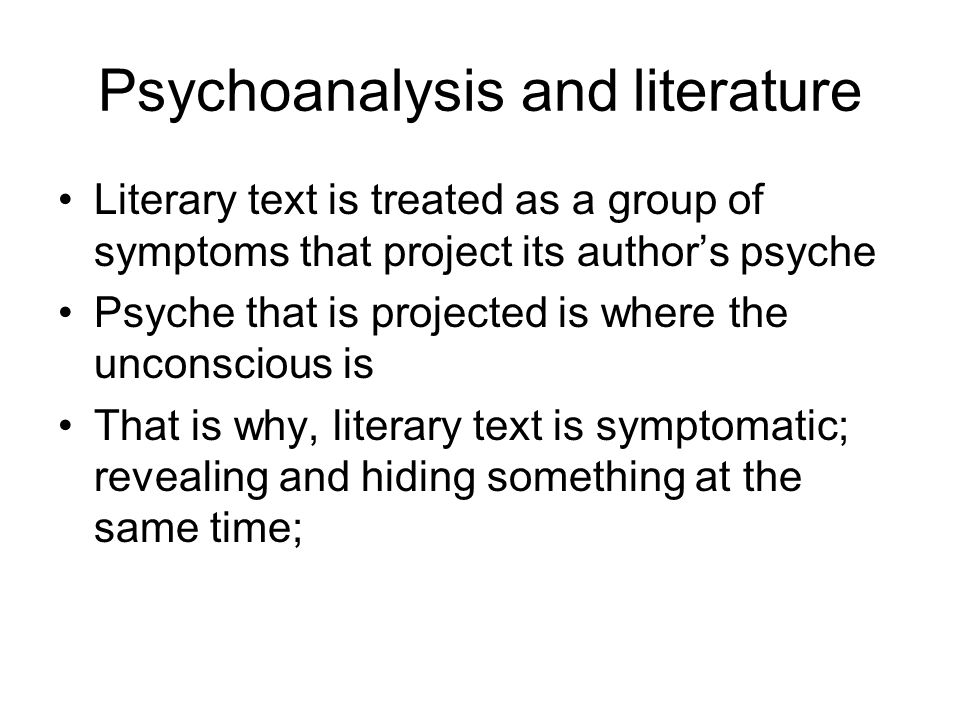 Psychoanalysis and literature Literary text is treated as a group of symptoms that project its author’s psyche Psyche that is projected is where the unconscious is That is why, literary text is symptomatic; revealing and hiding something at the same time;