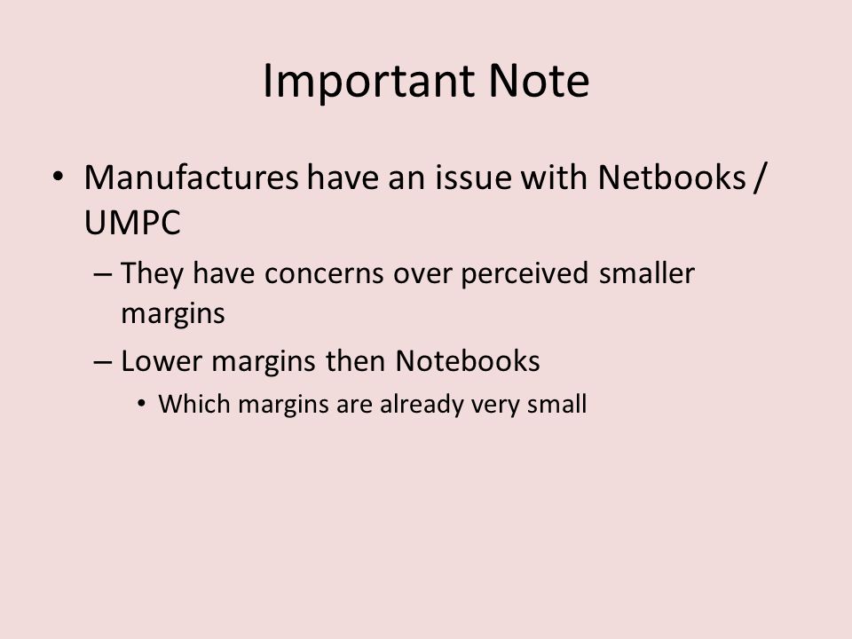 Important Note Manufactures have an issue with Netbooks / UMPC – They have concerns over perceived smaller margins – Lower margins then Notebooks Which margins are already very small