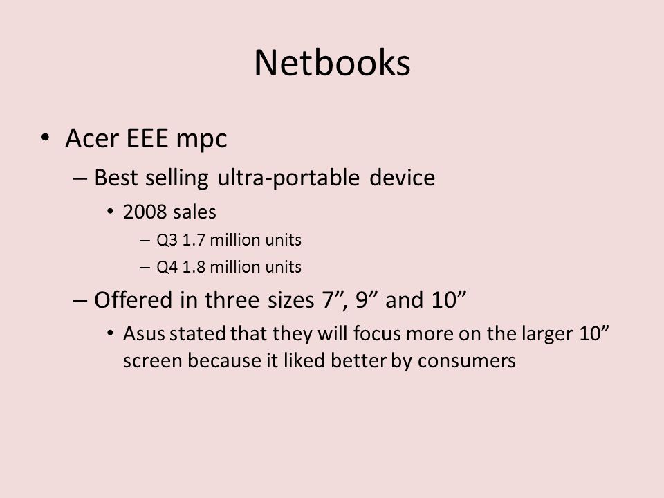 Netbooks Acer EEE mpc – Best selling ultra-portable device 2008 sales – Q3 1.7 million units – Q4 1.8 million units – Offered in three sizes 7 , 9 and 10 Asus stated that they will focus more on the larger 10 screen because it liked better by consumers