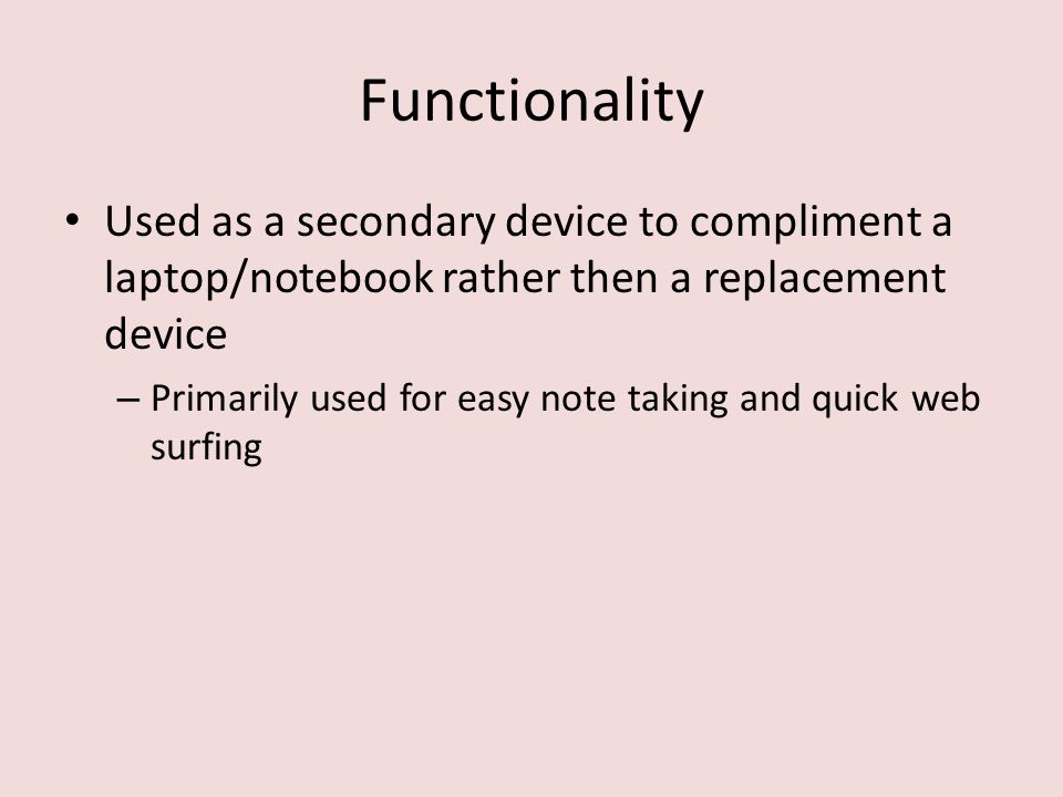 Functionality Used as a secondary device to compliment a laptop/notebook rather then a replacement device – Primarily used for easy note taking and quick web surfing