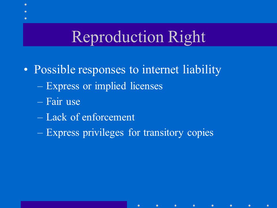 Reproduction Right Possible responses to internet liability –Express or implied licenses –Fair use –Lack of enforcement –Express privileges for transitory copies