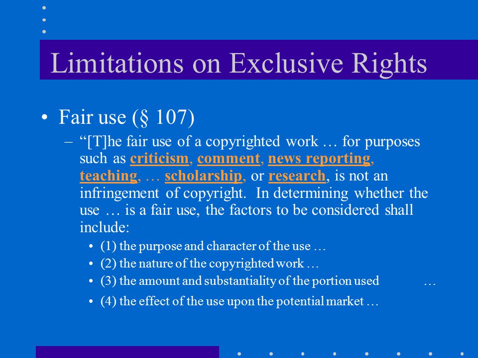 Limitations on Exclusive Rights Fair use (§ 107) – [T]he fair use of a copyrighted work … for purposes such as criticism, comment, news reporting, teaching, … scholarship, or research, is not an infringement of copyright.
