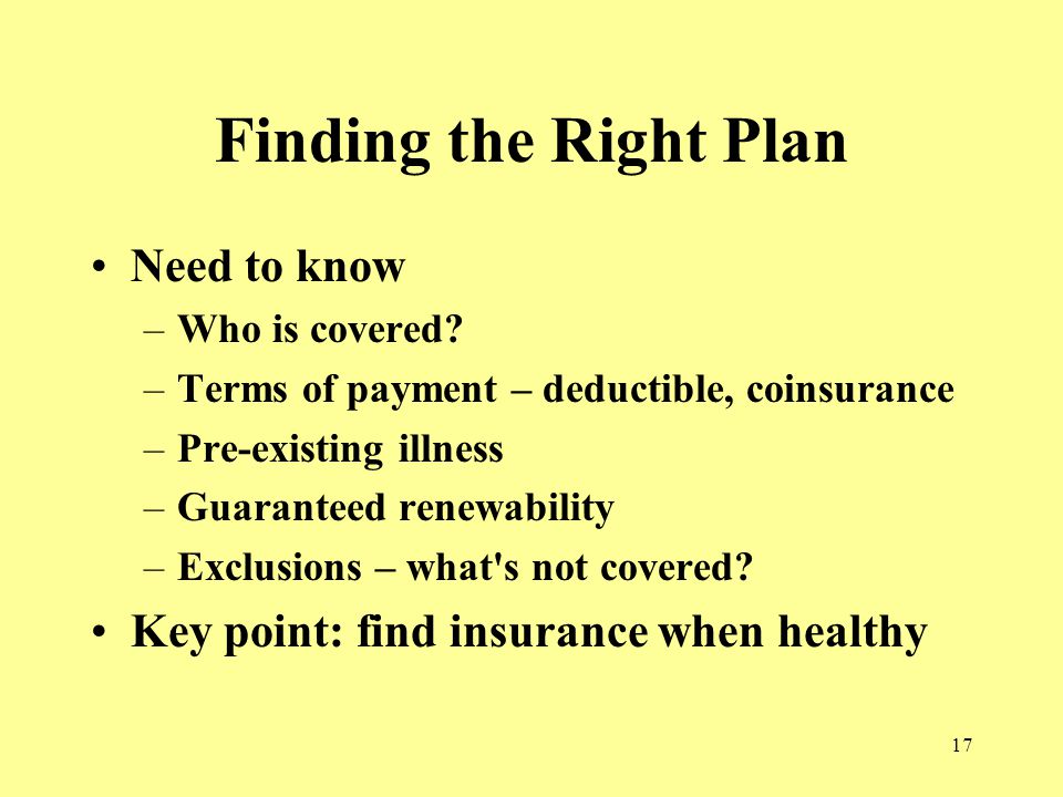 17 Finding the Right Plan Need to know –Who is covered.