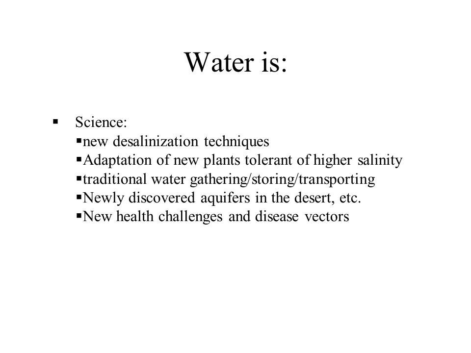 Water is:  Science:  new desalinization techniques  Adaptation of new plants tolerant of higher salinity  traditional water gathering/storing/transporting  Newly discovered aquifers in the desert, etc.