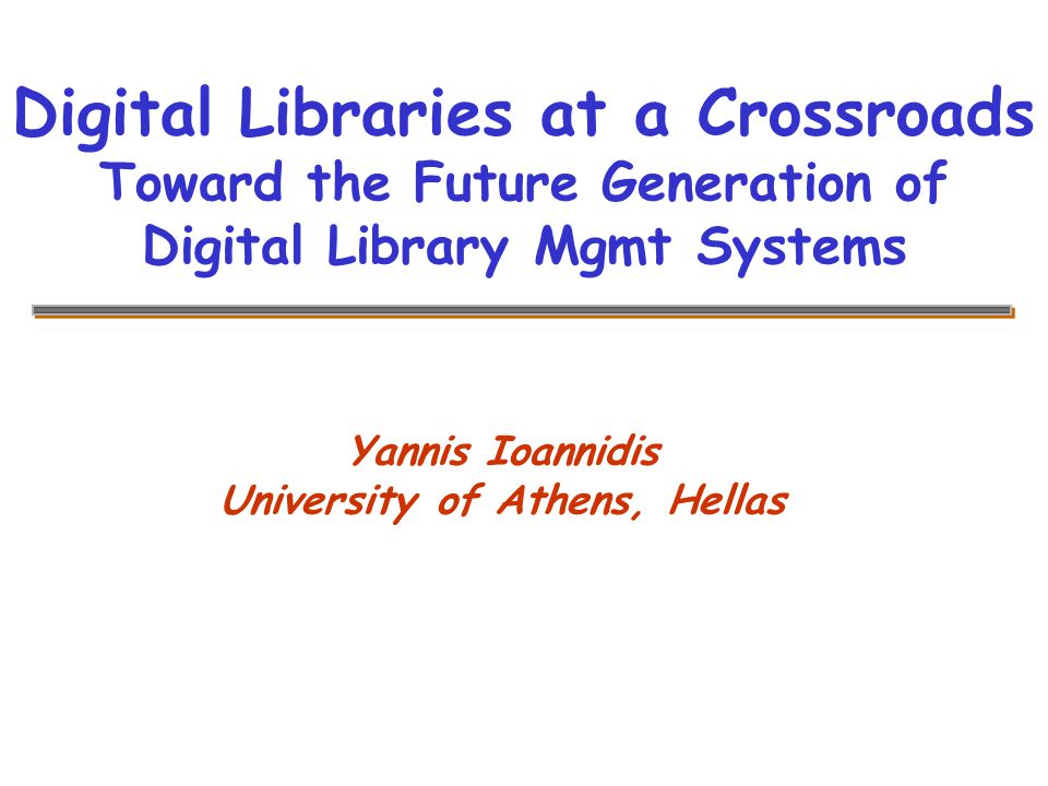 Yannis Ioannidis University of Athens, Hellas Digital Libraries at a Crossroads Toward the Future Generation of Digital Library Mgmt Systems
