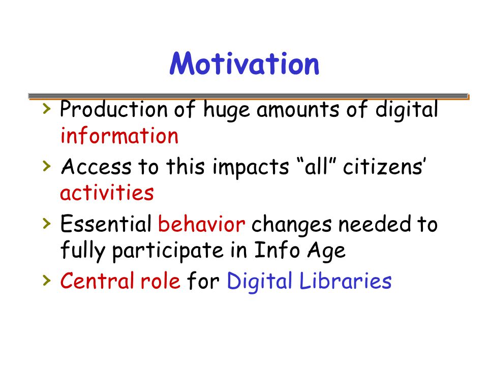 Motivation › Production of huge amounts of digital information › Access to this impacts all citizens’ activities › Essential behavior changes needed to fully participate in Info Age › Central role for Digital Libraries
