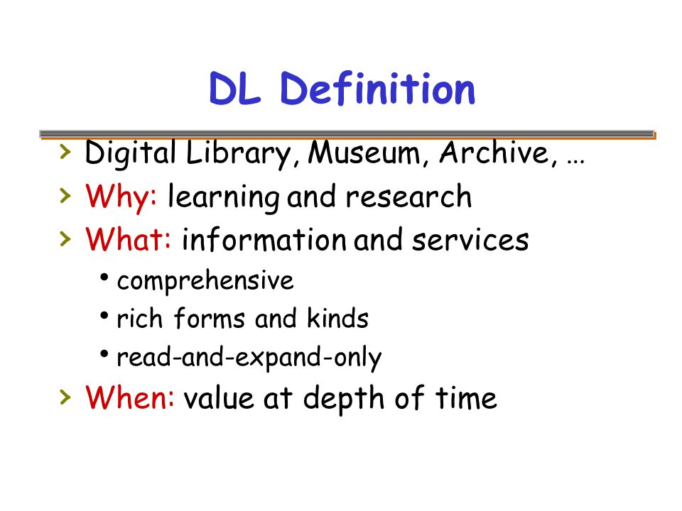 DL Definition › Digital Library, Museum, Archive, … › Why: learning and research › What: information and services  comprehensive  rich forms and kinds  read-and-expand-only › When: value at depth of time