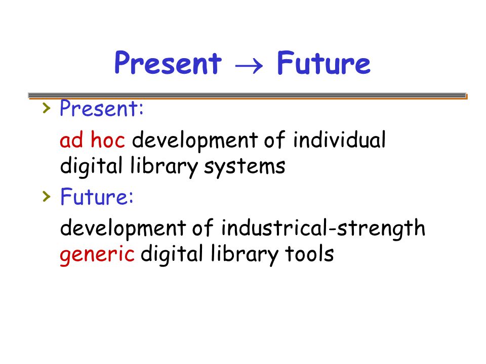 Present  Future › Present: ad hoc development of individual digital library systems › Future: development of industrical-strength generic digital library tools