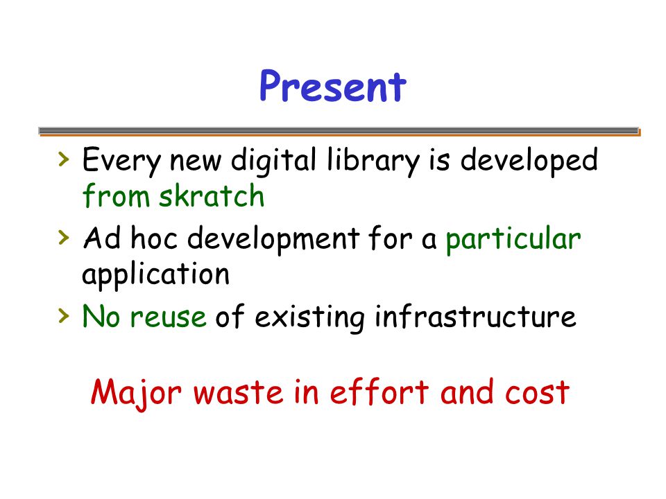 Present › Every new digital library is developed from skratch › Ad hoc development for a particular application › No reuse of existing infrastructure Major waste in effort and cost
