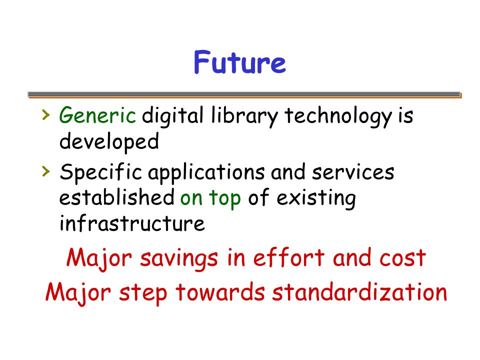 Future › Generic digital library technology is developed › Specific applications and services established on top of existing infrastructure Major savings in effort and cost Major step towards standardization