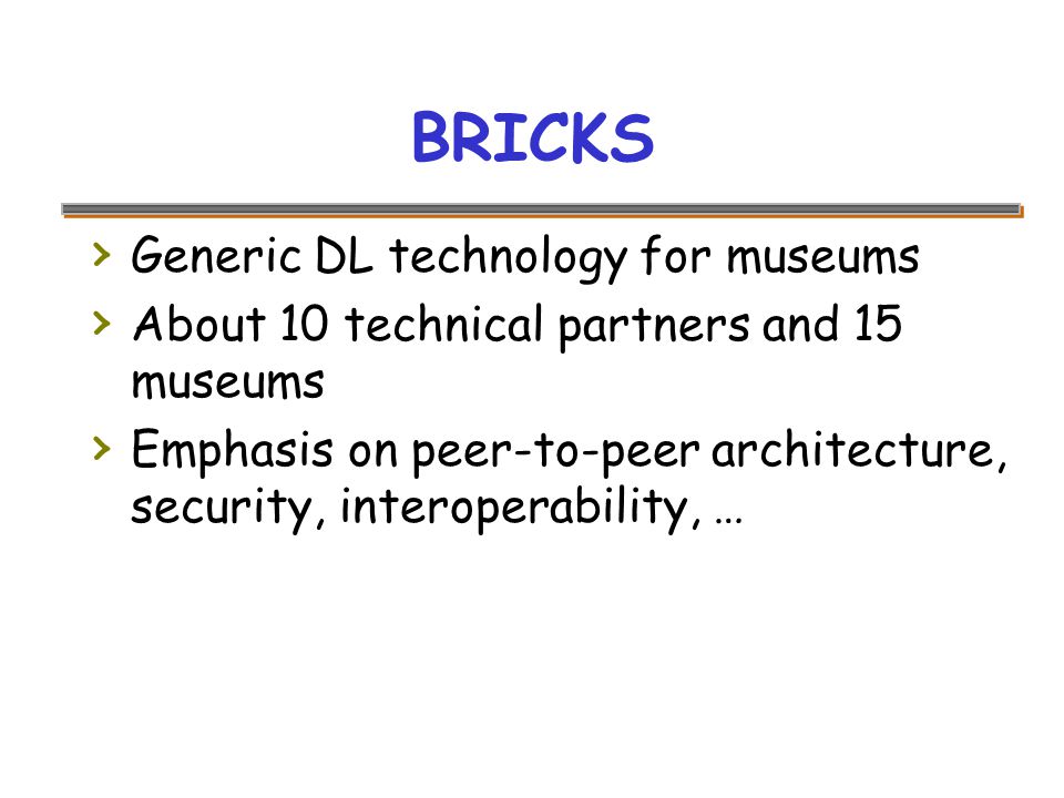BRICKS › Generic DL technology for museums › About 10 technical partners and 15 museums › Emphasis on peer-to-peer architecture, security, interoperability, …