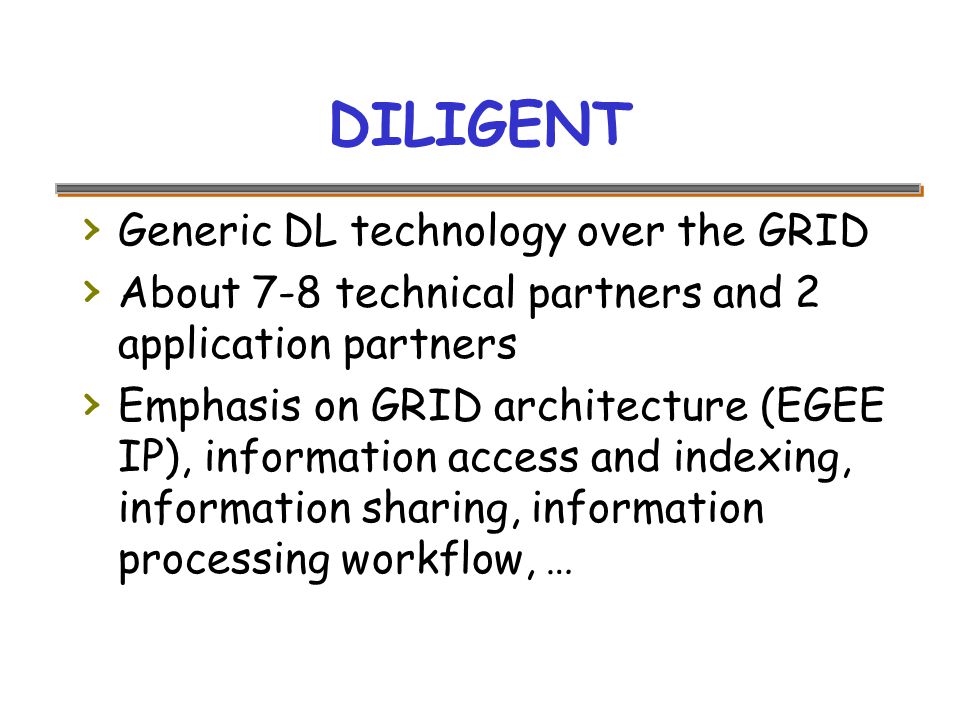 DILIGENT › Generic DL technology over the GRID › About 7-8 technical partners and 2 application partners › Emphasis on GRID architecture (EGEE IP), information access and indexing, information sharing, information processing workflow, …