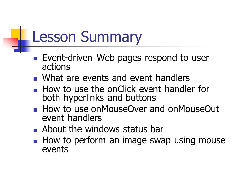 Lesson Summary Event-driven Web pages respond to user actions What are events and event handlers How to use the onClick event handler for both hyperlinks and buttons How to use onMouseOver and onMouseOut event handlers About the windows status bar How to perform an image swap using mouse events