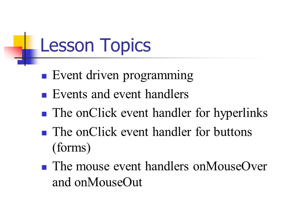 Lesson Topics Event driven programming Events and event handlers The onClick event handler for hyperlinks The onClick event handler for buttons (forms) The mouse event handlers onMouseOver and onMouseOut