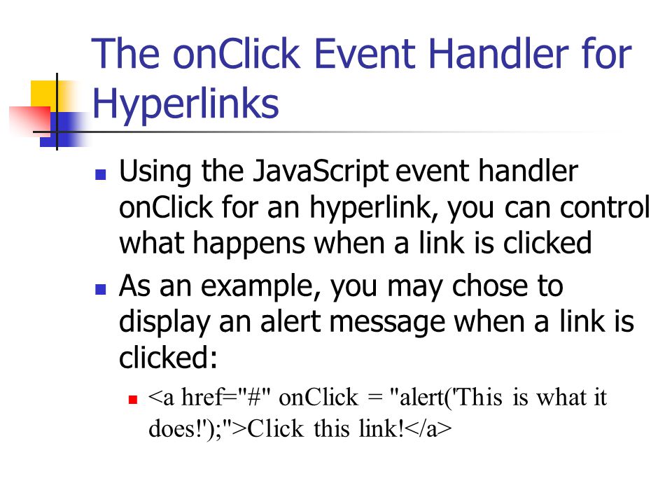 The onClick Event Handler for Hyperlinks Using the JavaScript event handler onClick for an hyperlink, you can control what happens when a link is clicked As an example, you may chose to display an alert message when a link is clicked: Click this link!