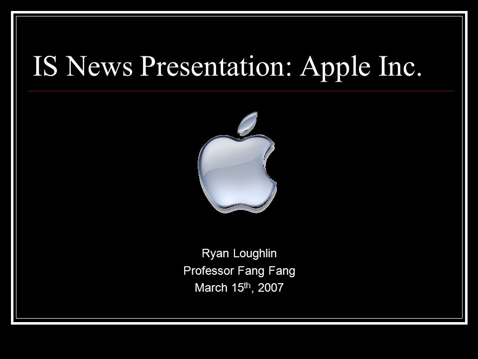 IS News Presentation: Apple Inc. Ryan Loughlin Professor Fang Fang March 15 th, 2007