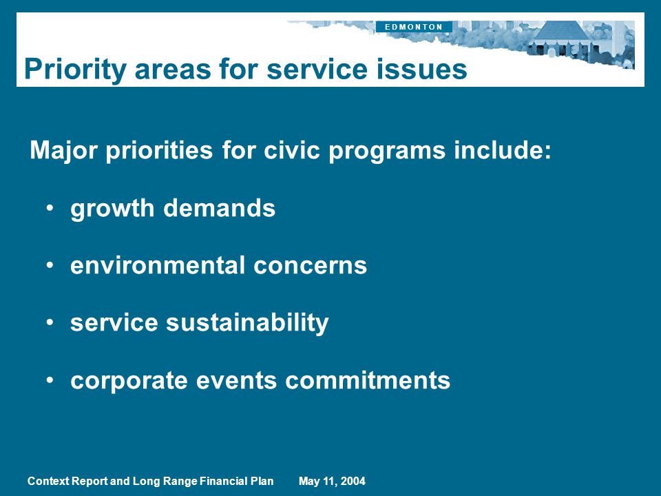 E D M O N T O N Context Report and Long Range Financial Plan May 11, 2004 Priority areas for service issues Major priorities for civic programs include: growth demands environmental concerns service sustainability corporate events commitments
