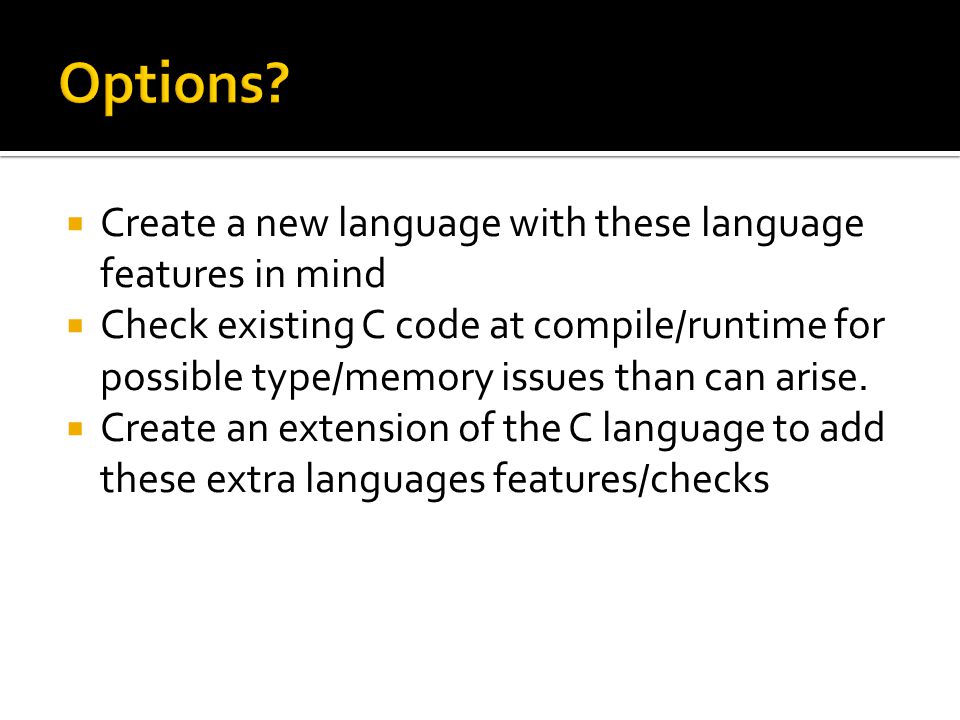  Create a new language with these language features in mind  Check existing C code at compile/runtime for possible type/memory issues than can arise.