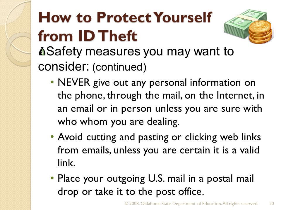 How to Protect Yourself from ID Theft NEVER give out any personal information on the phone, through the mail, on the Internet, in an  or in person unless you are sure with who whom you are dealing.