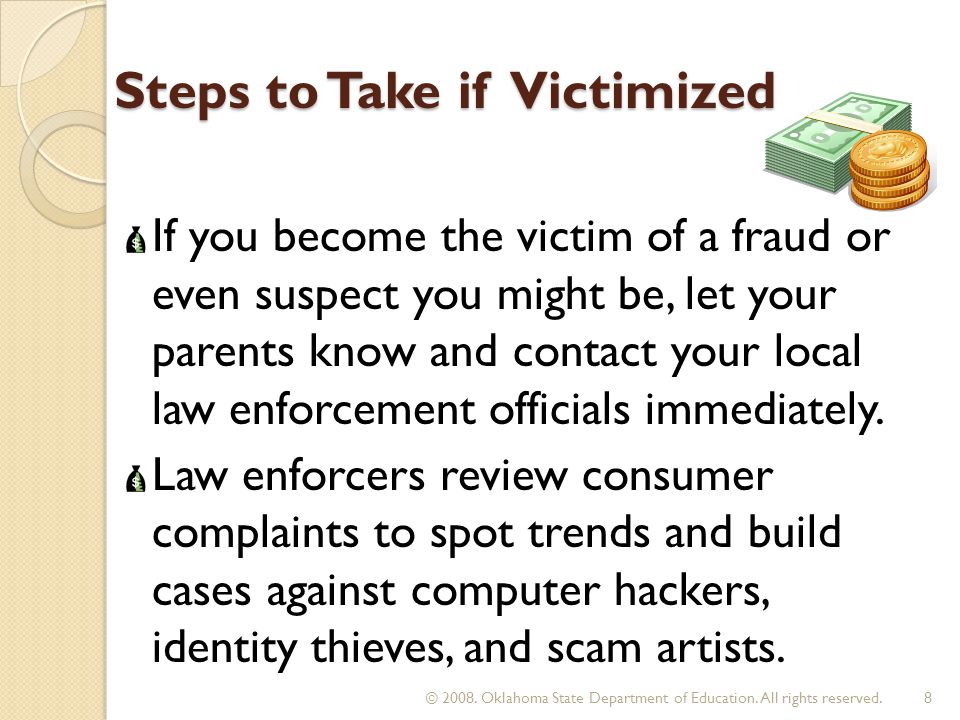 Steps to Take if Victimized If you become the victim of a fraud or even suspect you might be, let your parents know and contact your local law enforcement officials immediately.