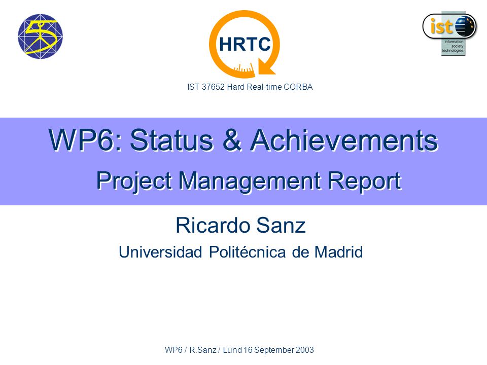 IST Hard Real-time CORBA HRTC WP6 / R.Sanz / Lund 16 September 2003 WP6: Status & Achievements Project Management Report Ricardo Sanz Universidad Politécnica de Madrid