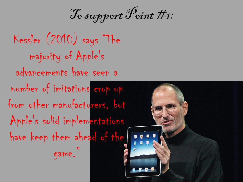 To support Point #1: Kessler (2010) says The majority of Apple s advancements have seen a number of imitations crop up from other manufacturers, but Apple s solid implementations have keep them ahead of the game.