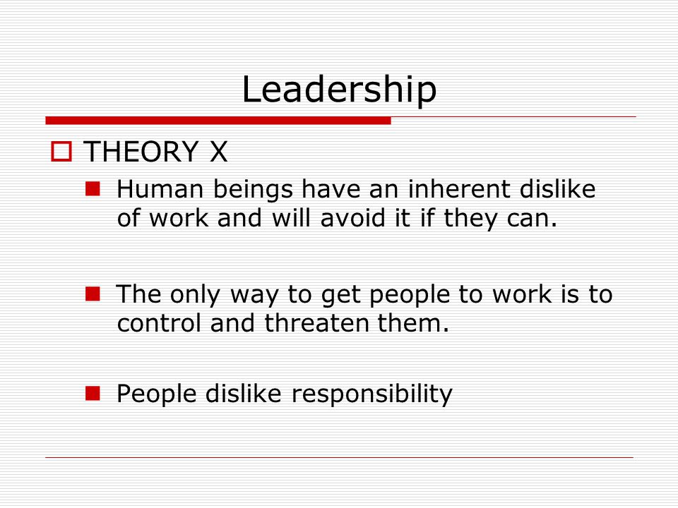 Leadership  THEORY X Human beings have an inherent dislike of work and will avoid it if they can.