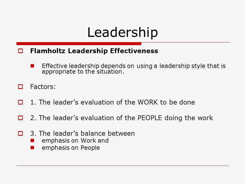 Leadership  Flamholtz Leadership Effectiveness Effective leadership depends on using a leadership style that is appropriate to the situation.