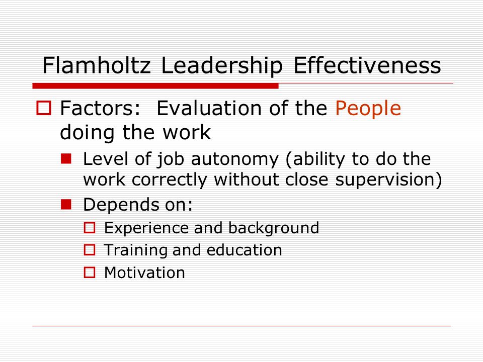 Flamholtz Leadership Effectiveness  Factors: Evaluation of the People doing the work Level of job autonomy (ability to do the work correctly without close supervision) Depends on:  Experience and background  Training and education  Motivation