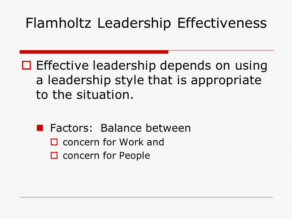 Flamholtz Leadership Effectiveness  Effective leadership depends on using a leadership style that is appropriate to the situation.