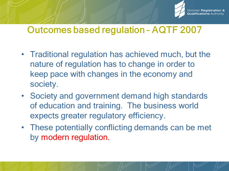Outcomes based regulation – AQTF 2007 Traditional regulation has achieved much, but the nature of regulation has to change in order to keep pace with changes in the economy and society.