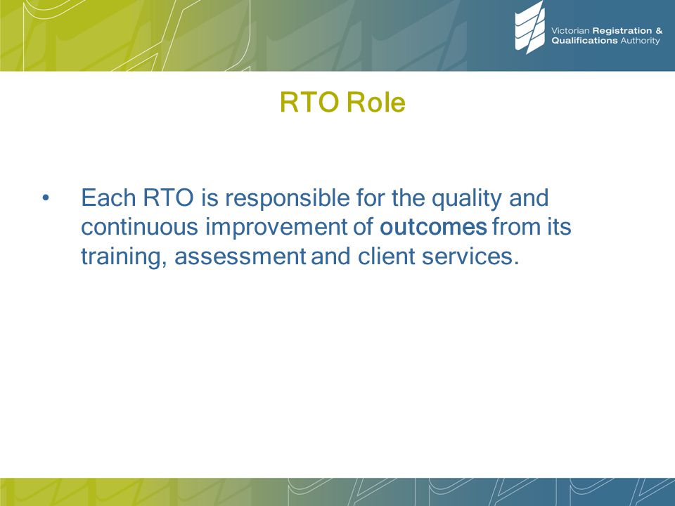 RTO Role Each RTO is responsible for the quality and continuous improvement of outcomes from its training, assessment and client services.