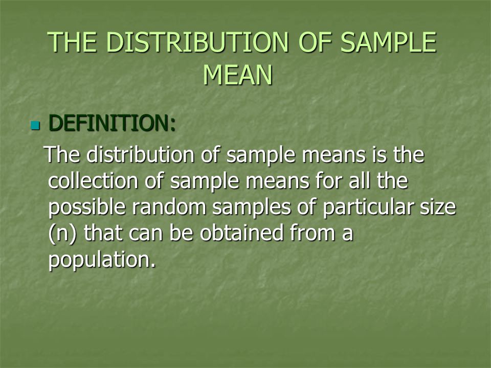 THE DISTRIBUTION OF SAMPLE MEAN DEFINITION: DEFINITION: The distribution of sample means is the collection of sample means for all the possible random samples of particular size (n) that can be obtained from a population.