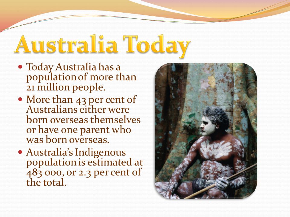 Today Australia has a population of more than 21 million people.