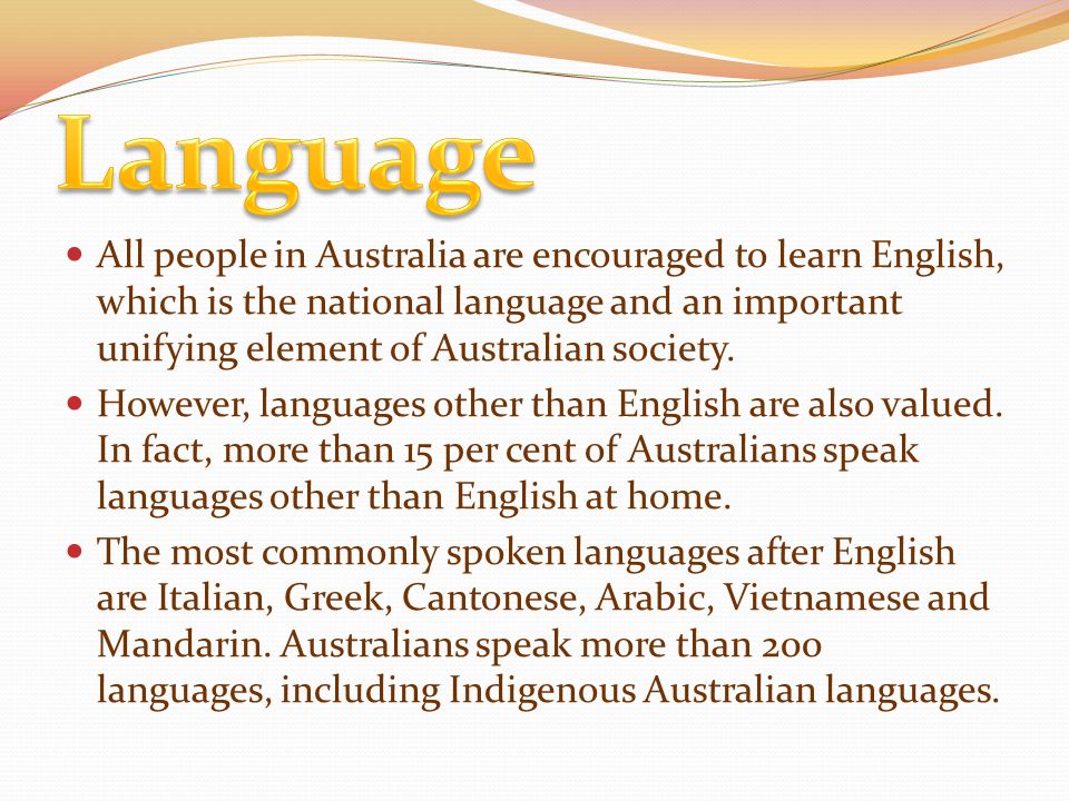 All people in Australia are encouraged to learn English, which is the national language and an important unifying element of Australian society.
