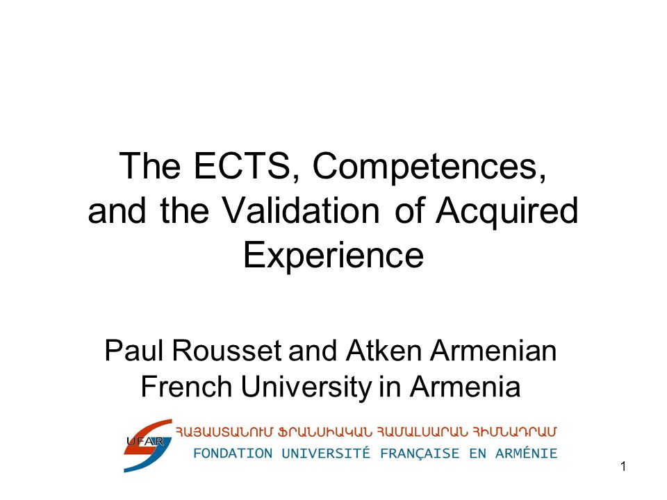 1 The ECTS, Competences, and the Validation of Acquired Experience Paul Rousset and Atken Armenian French University in Armenia