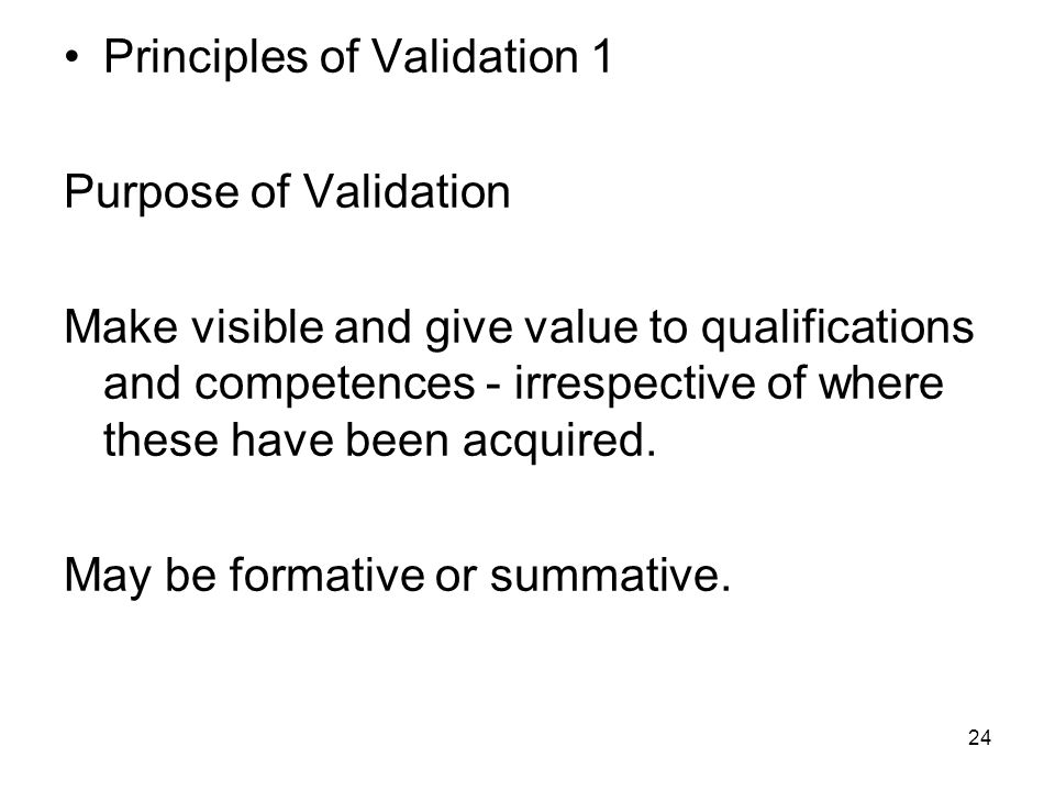 24 Principles of Validation 1 Purpose of Validation Make visible and give value to qualifications and competences - irrespective of where these have been acquired.