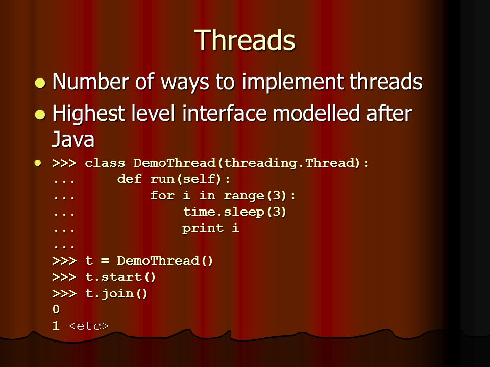 Threads Number of ways to implement threads Number of ways to implement threads Highest level interface modelled after Java Highest level interface modelled after Java >>> class DemoThread(threading.Thread):...