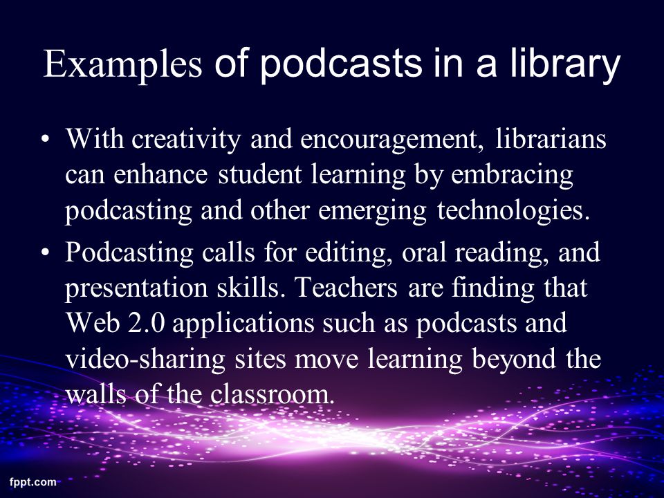 Examples of podcasts in a library With creativity and encouragement, librarians can enhance student learning by embracing podcasting and other emerging technologies.
