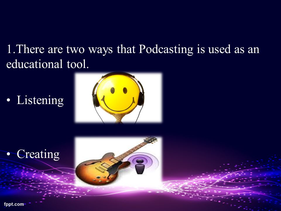 1.There are two ways that Podcasting is used as an educational tool. Listening Creating