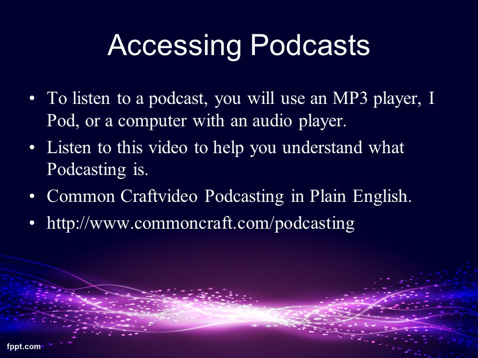 Accessing Podcasts To listen to a podcast, you will use an MP3 player, I Pod, or a computer with an audio player.