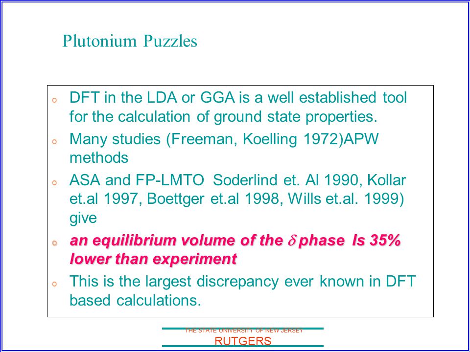 THE STATE UNIVERSITY OF NEW JERSEY RUTGERS Plutonium Puzzles o DFT in the LDA or GGA is a well established tool for the calculation of ground state properties.
