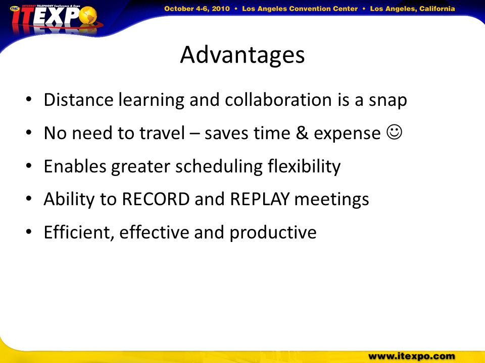 Advantages Distance learning and collaboration is a snap No need to travel – saves time & expense Enables greater scheduling flexibility Ability to RECORD and REPLAY meetings Efficient, effective and productive