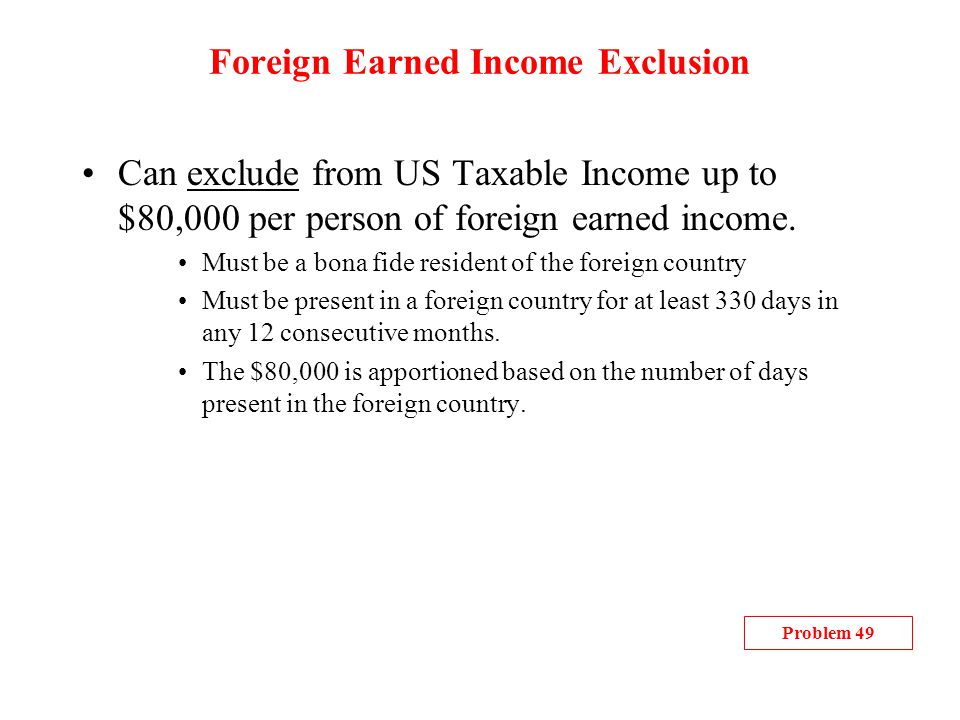 Foreign Earned Income Exclusion Can exclude from US Taxable Income up to $80,000 per person of foreign earned income.