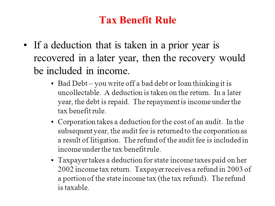 Tax Benefit Rule If a deduction that is taken in a prior year is recovered in a later year, then the recovery would be included in income.