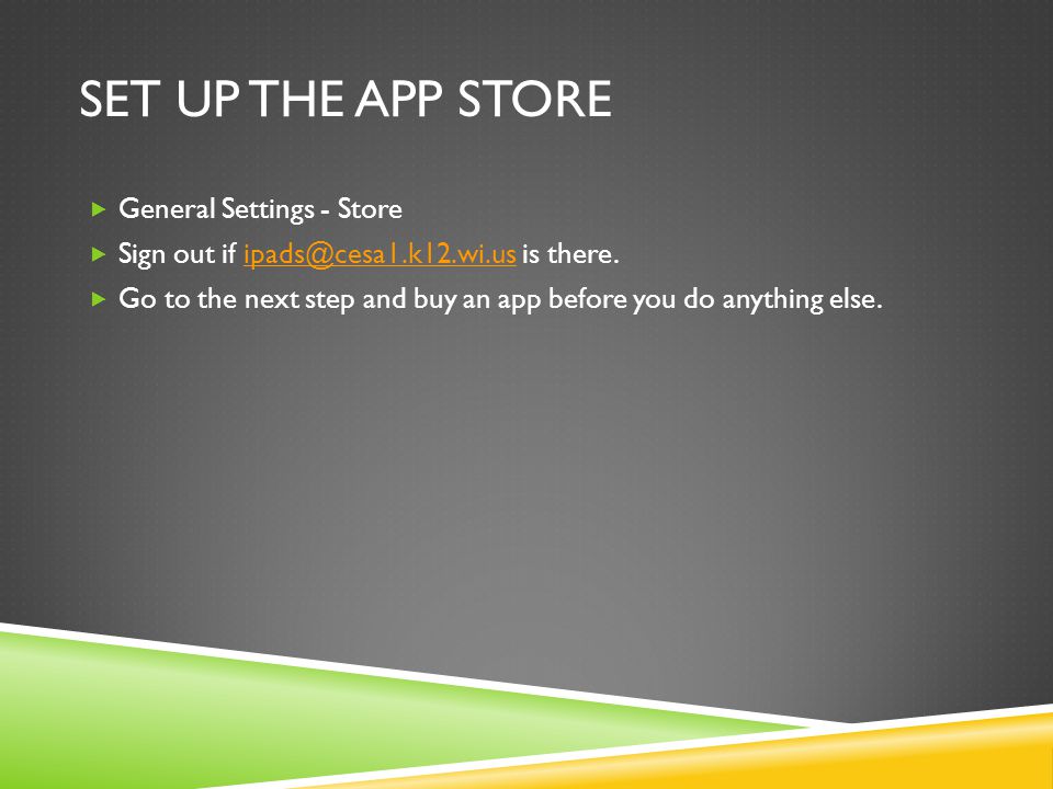 SET UP THE APP STORE  General Settings - Store  Sign out if is  Go to the next step and buy an app before you do anything else.