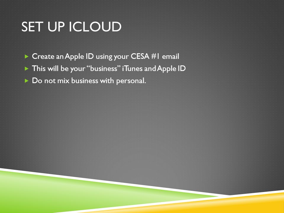 SET UP ICLOUD  Create an Apple ID using your CESA #1   This will be your business iTunes and Apple ID  Do not mix business with personal.
