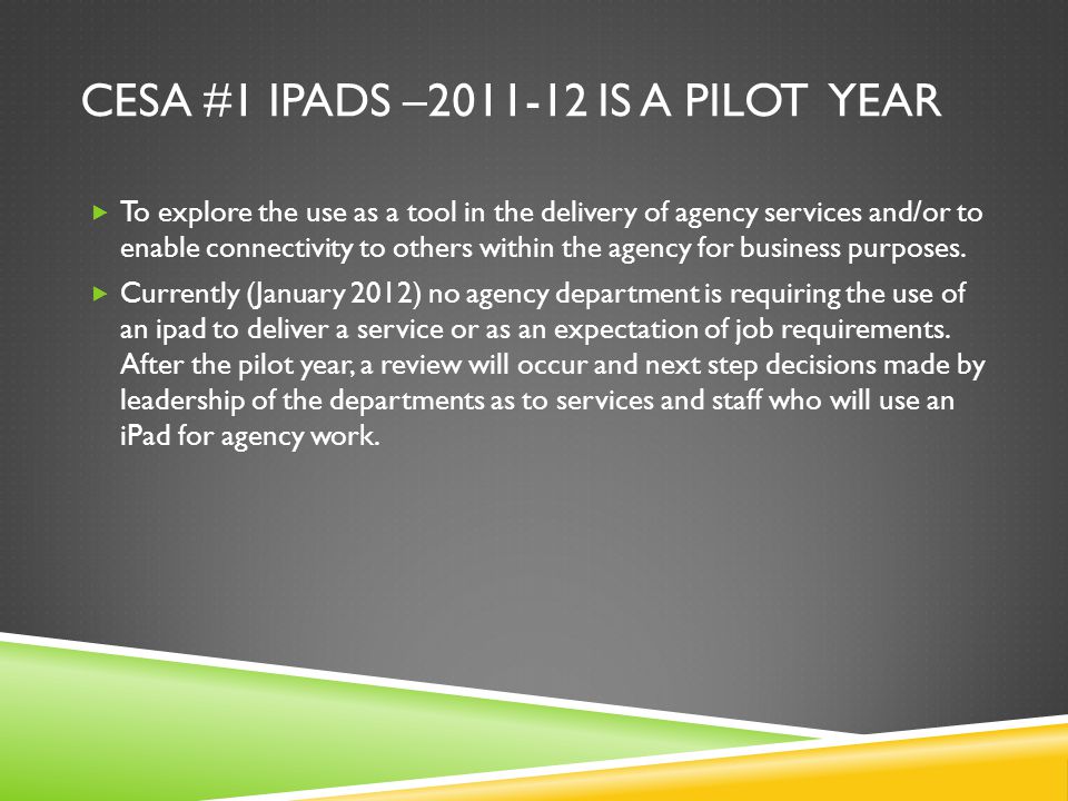 CESA #1 IPADS – IS A PILOT YEAR  To explore the use as a tool in the delivery of agency services and/or to enable connectivity to others within the agency for business purposes.